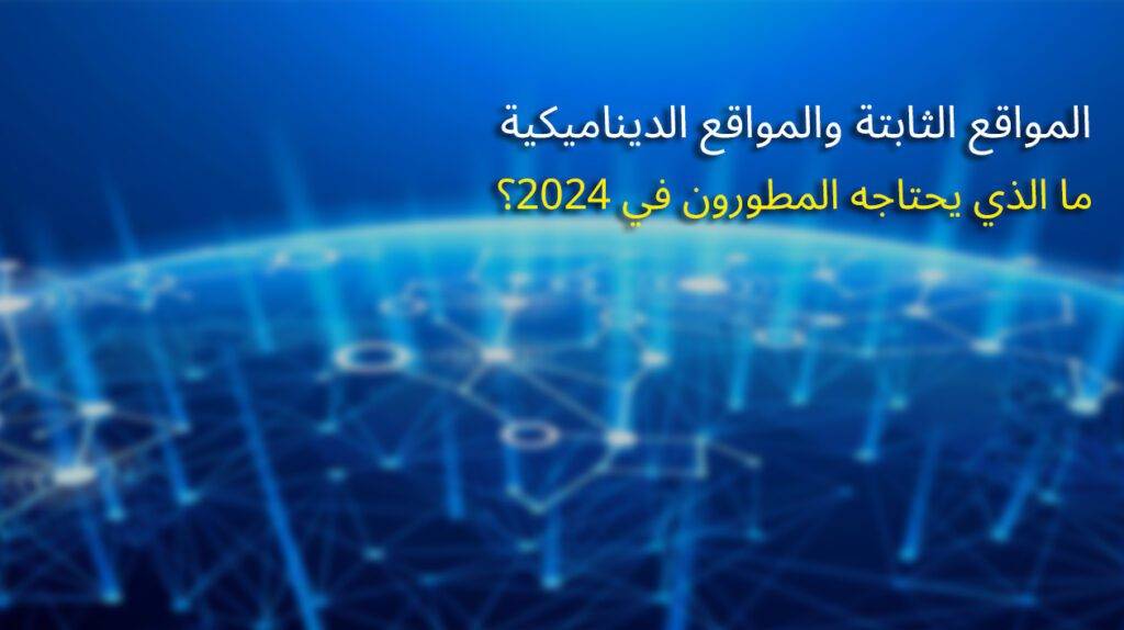 المواقع الثابتة والمواقع الديناميكية: ما الذي يحتاجه المطورون في 2024؟